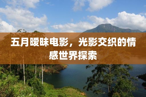 五月曖昧電影，光影交織的情感世界探索