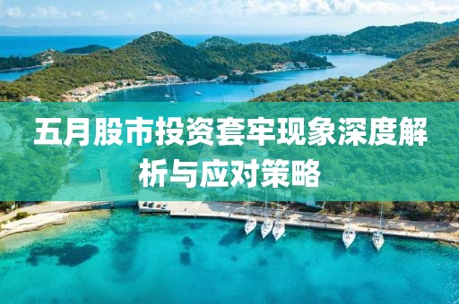 五月股市投資套牢現(xiàn)象深度解析與應(yīng)對策略