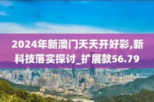 2024年新澳門(mén)天天開(kāi)好彩,新科技落實(shí)探討_擴(kuò)展款56.79