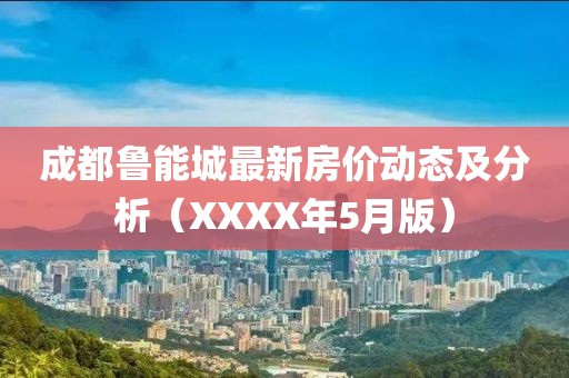 成都魯能城最新房價(jià)動(dòng)態(tài)及分析（XXXX年5月版）