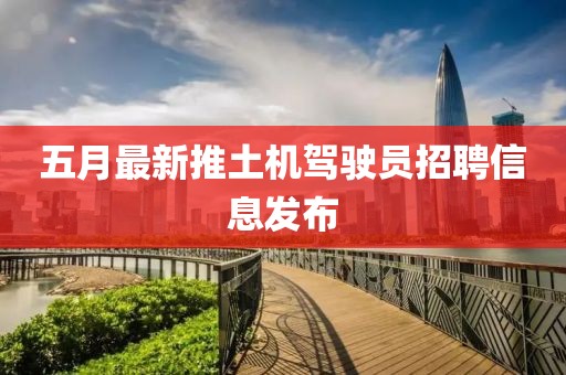 五月最新推土機(jī)駕駛員招聘信息發(fā)布