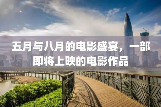 五月與八月的電影盛宴，一部即將上映的電影作品