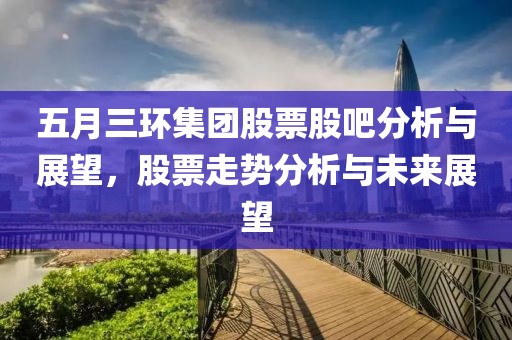 五月三環(huán)集團(tuán)股票股吧分析與展望，股票走勢分析與未來展望