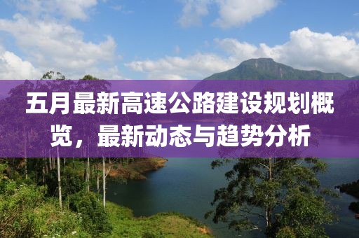 五月最新高速公路建設(shè)規(guī)劃概覽，最新動態(tài)與趨勢分析