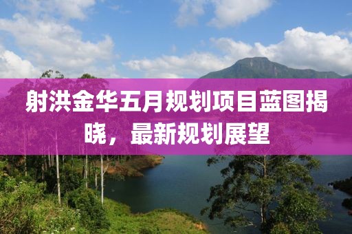 射洪金華五月規(guī)劃項目藍(lán)圖揭曉，最新規(guī)劃展望