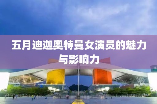 五月迪迦奧特曼女演員的魅力與影響力