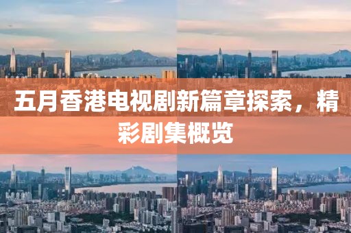 五月香港電視劇新篇章探索，精彩劇集概覽
