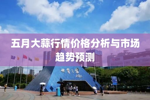 五月大蒜行情價(jià)格分析與市場(chǎng)趨勢(shì)預(yù)測(cè)
