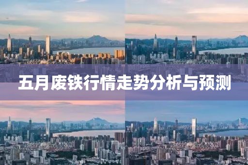 五月廢鐵行情走勢分析與預(yù)測