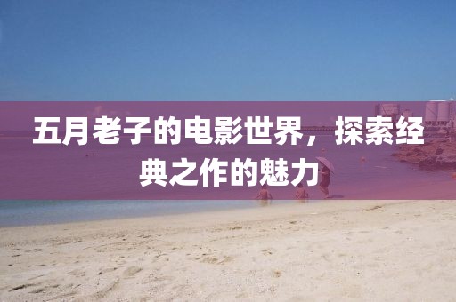 五月老子的電影世界，探索經(jīng)典之作的魅力