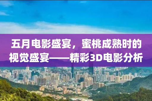 五月電影盛宴，蜜桃成熟時(shí)的視覺(jué)盛宴——精彩3D電影分析