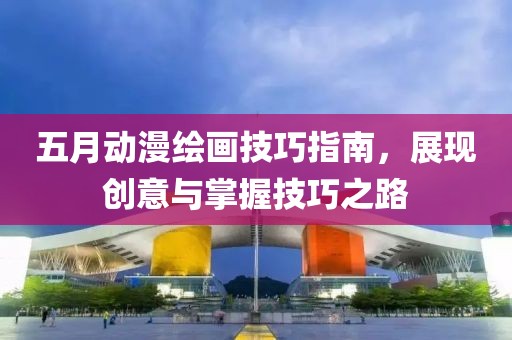 五月動漫繪畫技巧指南，展現(xiàn)創(chuàng)意與掌握技巧之路