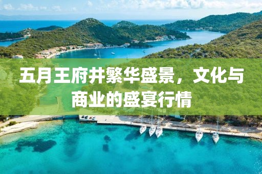 五月王府井繁華盛景，文化與商業(yè)的盛宴行情