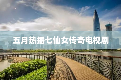 五月熱播七仙女傳奇電視劇
