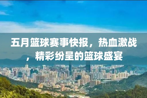 五月籃球賽事快報(bào)，熱血激戰(zhàn)，精彩紛呈的籃球盛宴