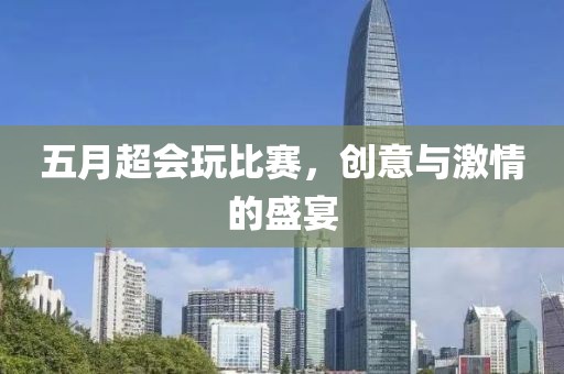 五月超會玩比賽，創(chuàng)意與激情的盛宴