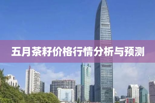 五月茶籽價格行情分析與預測