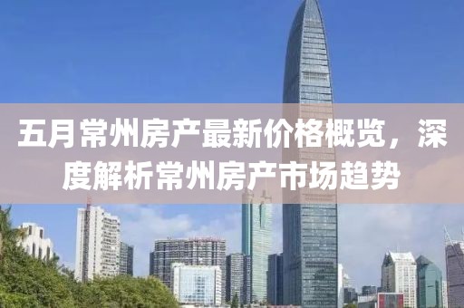 五月常州房產(chǎn)最新價(jià)格概覽，深度解析常州房產(chǎn)市場(chǎng)趨勢(shì)