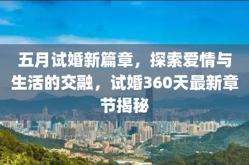 五月試婚新篇章，探索愛(ài)情與生活的交融，試婚360天最新章節(jié)揭秘