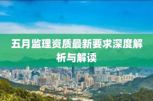 五月監(jiān)理資質(zhì)最新要求深度解析與解讀