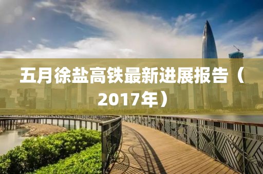 五月徐鹽高鐵最新進展報告（2017年）