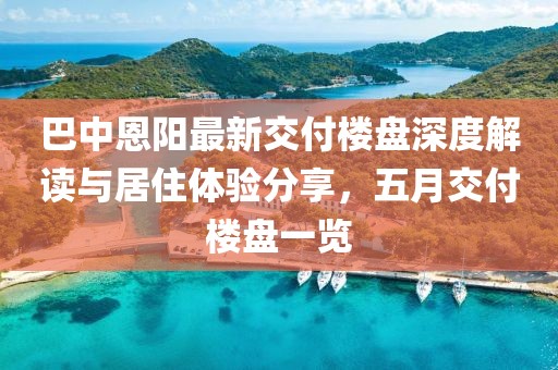 巴中恩陽最新交付樓盤深度解讀與居住體驗分享，五月交付樓盤一覽