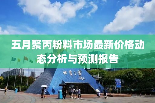 五月聚丙粉料市場(chǎng)最新價(jià)格動(dòng)態(tài)分析與預(yù)測(cè)報(bào)告
