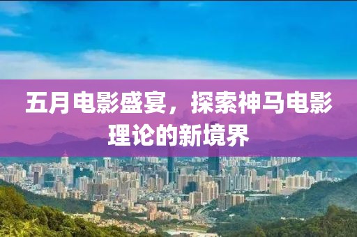 五月電影盛宴，探索神馬電影理論的新境界