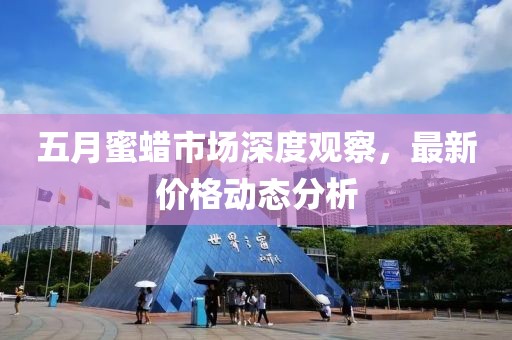五月蜜蠟市場深度觀察，最新價(jià)格動(dòng)態(tài)分析