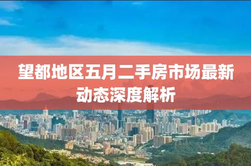 望都地區(qū)五月二手房市場最新動態(tài)深度解析
