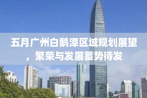 五月廣州白鵝潭區(qū)域規(guī)劃展望，繁榮與發(fā)展蓄勢待發(fā)