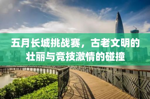 五月長城挑戰(zhàn)賽，古老文明的壯麗與競技激情的碰撞