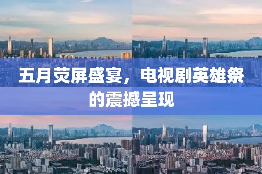 五月熒屏盛宴，電視劇英雄祭的震撼呈現(xiàn)
