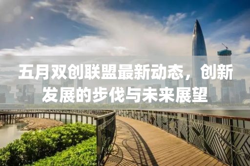 五月雙創(chuàng)聯(lián)盟最新動態(tài)，創(chuàng)新發(fā)展的步伐與未來展望