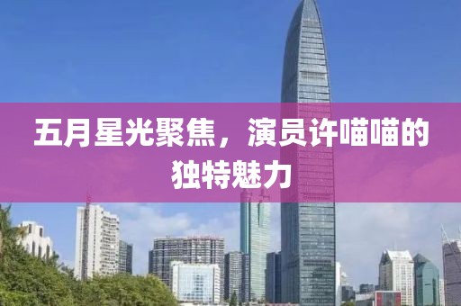 五月星光聚焦，演員許喵喵的獨特魅力