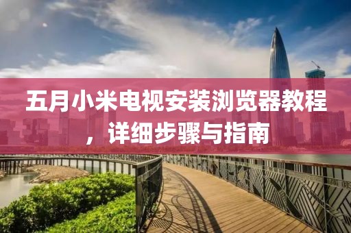 五月小米電視安裝瀏覽器教程，詳細(xì)步驟與指南