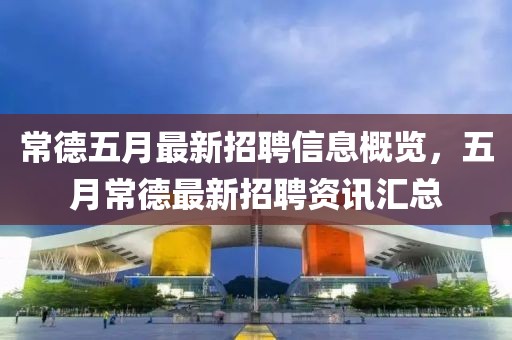常德五月最新招聘信息概覽，五月常德最新招聘資訊匯總