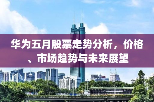 華為五月股票走勢(shì)分析，價(jià)格、市場(chǎng)趨勢(shì)與未來展望