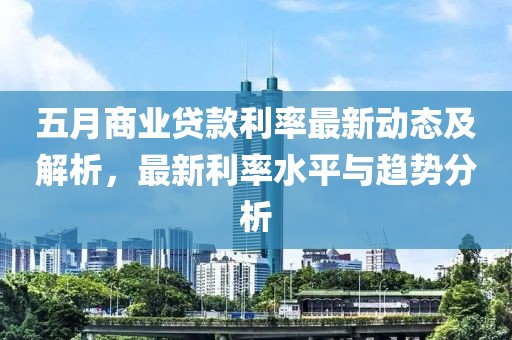 五月商業(yè)貸款利率最新動態(tài)及解析，最新利率水平與趨勢分析