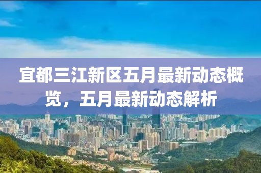 宜都三江新區(qū)五月最新動(dòng)態(tài)概覽，五月最新動(dòng)態(tài)解析