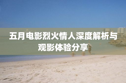 五月電影烈火情人深度解析與觀影體驗分享
