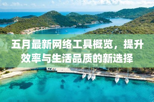 五月最新網(wǎng)絡(luò)工具概覽，提升效率與生活品質(zhì)的新選擇