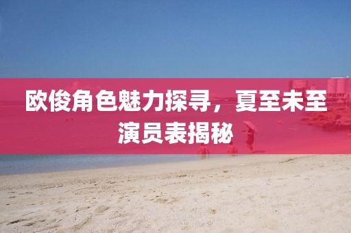 歐俊角色魅力探尋，夏至未至演員表揭秘