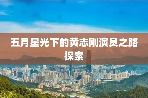 五月星光下的黃志剛演員之路探索