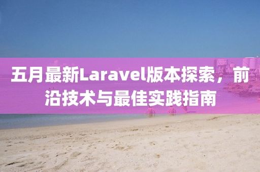 五月最新Laravel版本探索，前沿技術(shù)與最佳實(shí)踐指南
