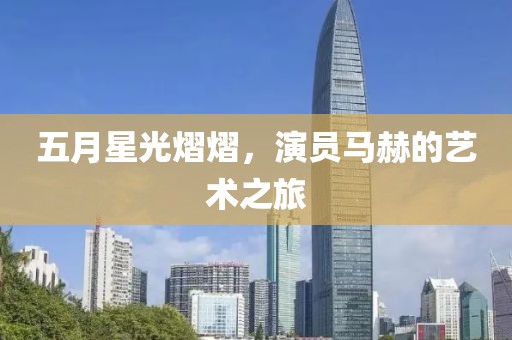 五月星光熠熠，演員馬赫的藝術(shù)之旅