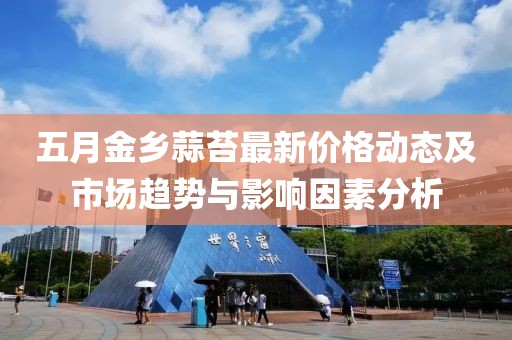 五月金鄉(xiāng)蒜苔最新價(jià)格動(dòng)態(tài)及市場趨勢與影響因素分析