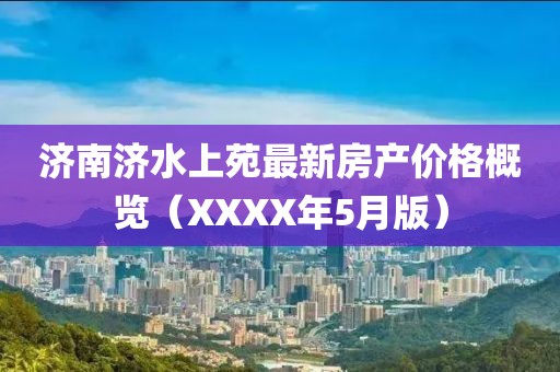 濟(jì)南濟(jì)水上苑最新房產(chǎn)價(jià)格概覽（XXXX年5月版）