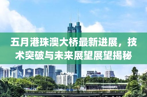 五月港珠澳大橋最新進(jìn)展，技術(shù)突破與未來展望展望揭秘