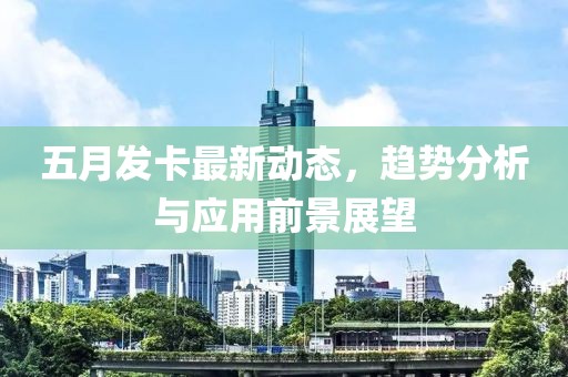 五月發(fā)卡最新動(dòng)態(tài)，趨勢分析與應(yīng)用前景展望
